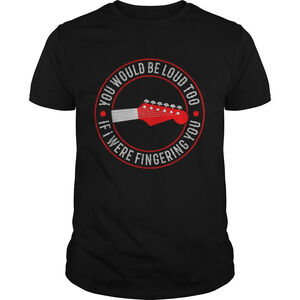 Guitar You Would Be Loud Too If Were Fingering You Shirt